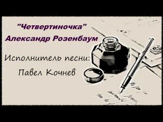 Четвертиночка-Розенбаум А.Я.(исполнитель песни: Павел Кочнев)