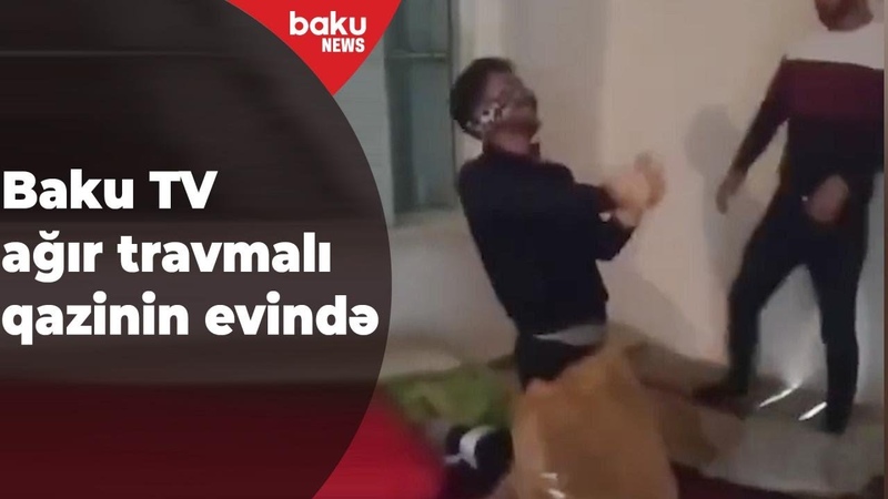 Baku TV ağır travma alan qazinin evində Baku